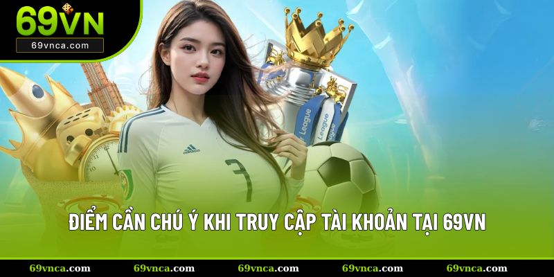 Điểm cần chú ý khi truy cập tài khoản tại 69VN