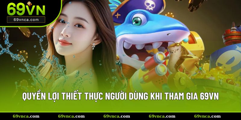 Quyền lợi thiết thực người dùng khi tham gia hệ thống 69VN